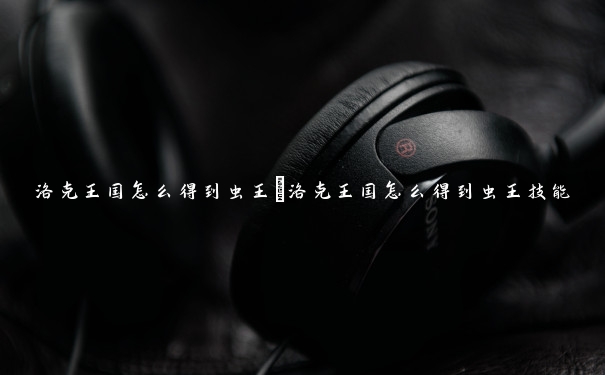 洛克王国怎么得到虫王 洛克王国怎么得到虫王技能 洛克王国怎么得到虫王 洛克王国怎么得到虫王技能