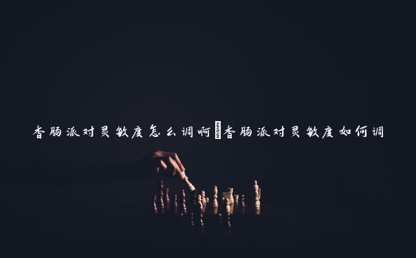 香肠派对灵敏度怎么调啊 香肠派对灵敏度如何调 香肠派对灵敏度怎么调啊 香肠派对灵敏度如何调