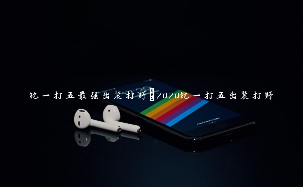 铠一打五最强出装打野 2020铠一打五出装打野 铠一打五最强出装打野 2020铠一打五出装打野