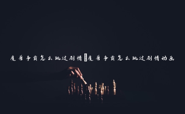魔兽争霸怎么跳过剧情 魔兽争霸怎么跳过剧情动画 魔兽争霸怎么跳过剧情 魔兽争霸怎么跳过剧情动画