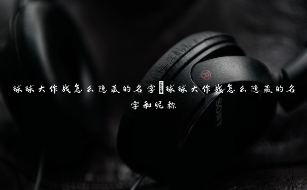 球球大作战怎么隐藏的名字 球球大作战怎么隐藏的名字和昵称 球球大作战怎么隐藏的名字 球球大作战怎么隐藏的名字和昵称