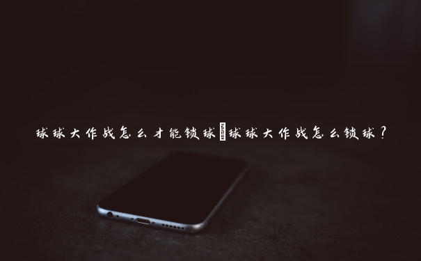 球球大作战怎么才能锁球 球球大作战怎么锁球? 球球大作战怎么才能锁球 球球大作战怎么锁球?