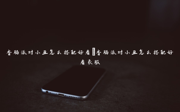 香肠派对小丑怎么搭配好看 香肠派对小丑怎么搭配好看衣服 香肠派对小丑怎么搭配好看 香肠派对小丑怎么搭配好看衣服
