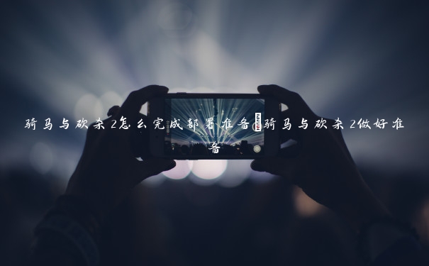 骑马与砍杀2怎么完成部署准备 骑马与砍杀2做好准备 骑马与砍杀2怎么完成部署准备 骑马与砍杀2做好准备