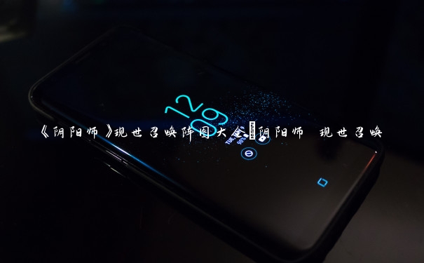 《阴阳师》现世召唤阵图大全_阴阳师 现世召唤 《阴阳师》现世召唤阵图大全_阴阳师 现世召唤