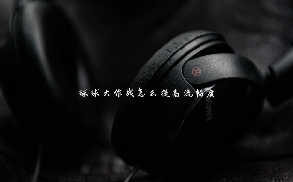 球球大作战怎么提高流畅度 球球大作战怎么提高流畅度