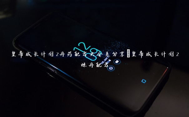 皇帝成长计划2丹药配方大全表分享_皇帝成长计划2炼丹配方 皇帝成长计划2丹药配方大全表分享_皇帝成长计划2炼丹配方