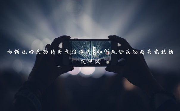 如何玩好反恐精英竞技模式 如何玩好反恐精英竞技模式视频 如何玩好反恐精英竞技模式 如何玩好反恐精英竞技模式视频