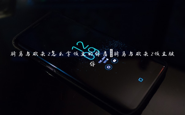 骑马与砍杀2怎么拿领主的俘虏 骑马与砍杀2领主被俘 骑马与砍杀2怎么拿领主的俘虏 骑马与砍杀2领主被俘