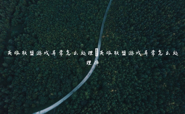 英雄联盟游戏异常怎么处理 英雄联盟游戏异常怎么处理掉 英雄联盟游戏异常怎么处理 英雄联盟游戏异常怎么处理掉