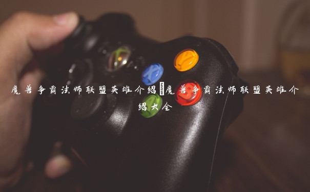 魔兽争霸法师联盟英雄介绍 魔兽争霸法师联盟英雄介绍大全 魔兽争霸法师联盟英雄介绍 魔兽争霸法师联盟英雄介绍大全