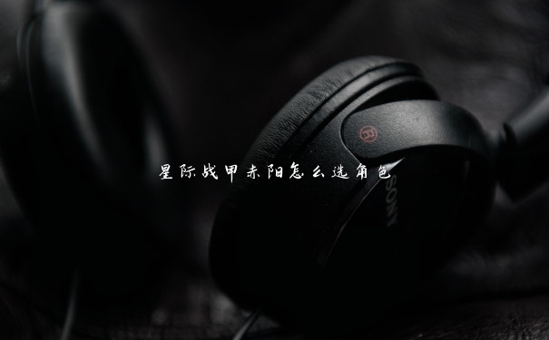 星际战甲赤阳怎么选角色 星际战甲赤阳怎么选角色