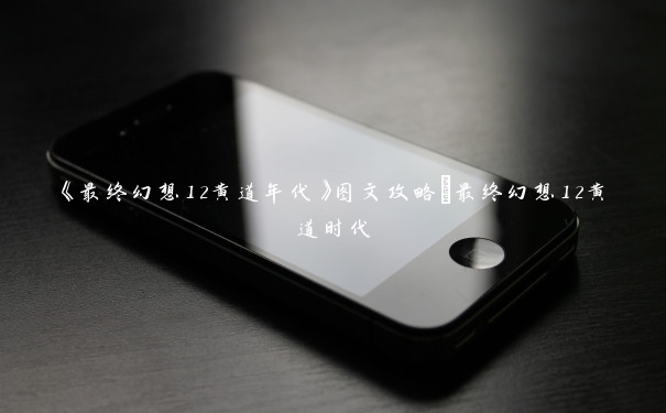 《最终幻想12黄道年代》图文攻略_最终幻想12黄道时代 《最终幻想12黄道年代》图文攻略_最终幻想12黄道时代