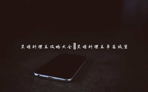 黑暗料理王攻略大全_黑暗料理王草莓城堡 黑暗料理王攻略大全_黑暗料理王草莓城堡