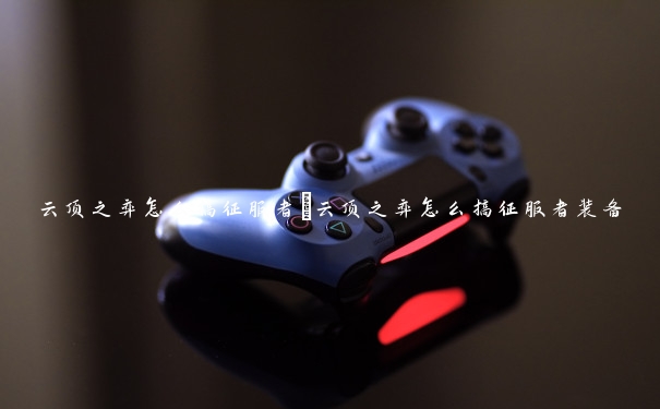 云顶之弈怎么搞征服者 云顶之弈怎么搞征服者装备 云顶之弈怎么搞征服者 云顶之弈怎么搞征服者装备