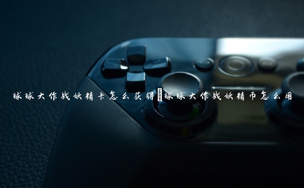 球球大作战妖精卡怎么获得 球球大作战妖精币怎么用 球球大作战妖精卡怎么获得 球球大作战妖精币怎么用