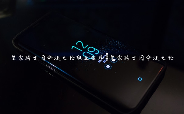 皇家骑士团命运之轮职业推荐_皇家骑士团命运之轮 皇家骑士团命运之轮职业推荐_皇家骑士团命运之轮