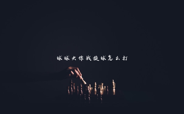 球球大作战旋球怎么打 球球大作战旋球怎么打
