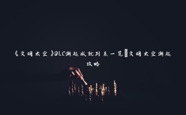 《文明太空》DLC潮起成就列表一览_文明太空潮起攻略 《文明太空》DLC潮起成就列表一览_文明太空潮起攻略
