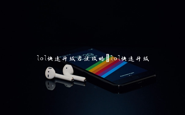 lol快速升级方法攻略_lol快速升级 lol快速升级方法攻略_lol快速升级