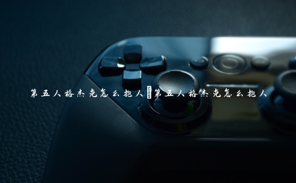 第五人格杰克怎么抱人_第五人格杰克怎么抱人 第五人格杰克怎么抱人_第五人格杰克怎么抱人