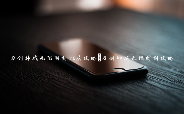 刀剑神域无限时刻76层攻略_刀剑神域无限时刻攻略 刀剑神域无限时刻76层攻略_刀剑神域无限时刻攻略