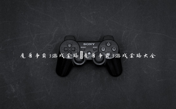 魔兽争霸3游戏套路 魔兽争霸3游戏套路大全 魔兽争霸3游戏套路 魔兽争霸3游戏套路大全