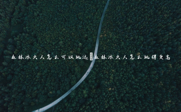 森林冰火人怎么可以跳远 森林冰火人怎么跳得更高 森林冰火人怎么可以跳远 森林冰火人怎么跳得更高