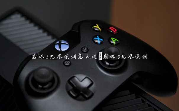 崩坏3无尽深渊怎么过_崩坏3无尽深渊 崩坏3无尽深渊怎么过_崩坏3无尽深渊
