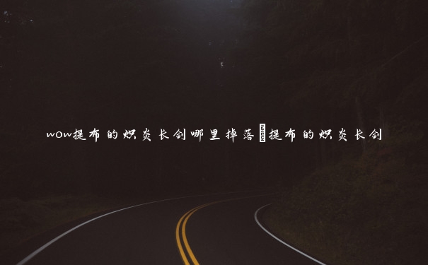 wow提布的炽炎长剑哪里掉落_提布的炽炎长剑 wow提布的炽炎长剑哪里掉落_提布的炽炎长剑
