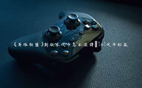 《英雄联盟》新版本代币怎么获得_lol代币贮藏 《英雄联盟》新版本代币怎么获得_lol代币贮藏