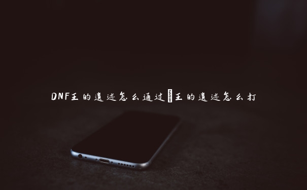 DNF王的遗迹怎么通过_王的遗迹怎么打 DNF王的遗迹怎么通过_王的遗迹怎么打