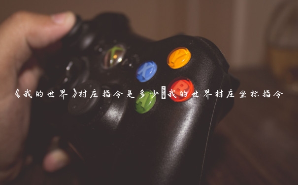 《我的世界》村庄指令是多少_我的世界村庄坐标指令 《我的世界》村庄指令是多少_我的世界村庄坐标指令
