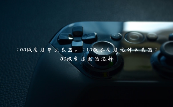 100级魔道毕业武器,110版本魔道选什么武器100级魔道武器选择 100级魔道毕业武器,110版本魔道选什么武器100级魔道武器选择