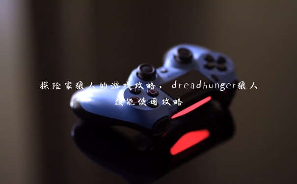 探险家狼人的游戏攻略,dreadhunger狼人技能使用攻略 探险家狼人的游戏攻略,dreadhunger狼人技能使用攻略