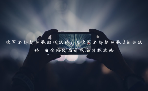 德军总部新血脉游戏攻略,《德军总部新血脉》白金攻略 白金路线指引及全奖杯攻略 德军总部新血脉游戏攻略,《德军总部新血脉》白金攻略 白金路线指引及全奖杯攻略
