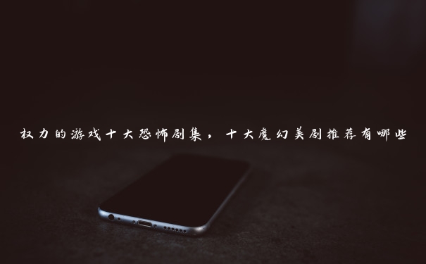 权力的游戏十大恐怖剧集,十大魔幻美剧推荐有哪些 权力的游戏十大恐怖剧集,十大魔幻美剧推荐有哪些