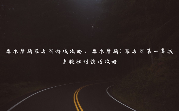 福尔摩斯罪与罚游戏攻略,福尔摩斯:罪与罚第一章扳手腕胜利技巧攻略 福尔摩斯罪与罚游戏攻略,福尔摩斯:罪与罚第一章扳手腕胜利技巧攻略