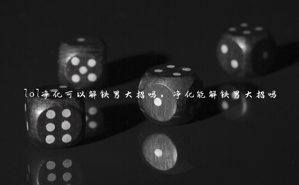 lol净化可以解铁男大招吗,净化能解铁男大招吗 lol净化可以解铁男大招吗,净化能解铁男大招吗