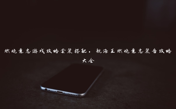 燃烧意志游戏攻略套装搭配,航海王燃烧意志装备攻略大全 燃烧意志游戏攻略套装搭配,航海王燃烧意志装备攻略大全