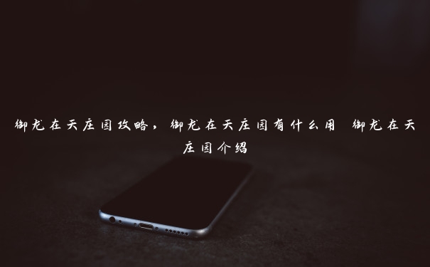 御龙在天庄园攻略,御龙在天庄园有什么用 御龙在天庄园介绍 御龙在天庄园攻略,御龙在天庄园有什么用 御龙在天庄园介绍