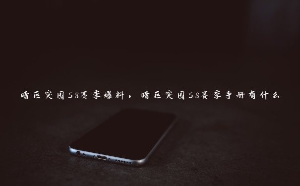 暗区突围s8赛季爆料,暗区突围s8赛季手册有什么 暗区突围s8赛季爆料,暗区突围s8赛季手册有什么