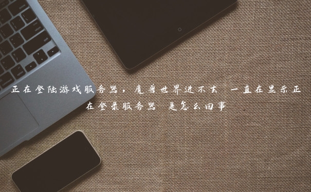 正在登陆游戏服务器,魔兽世界进不去 一直在显示正在登录服务器 是怎么回事 正在登陆游戏服务器,魔兽世界进不去 一直在显示正在登录服务器 是怎么回事