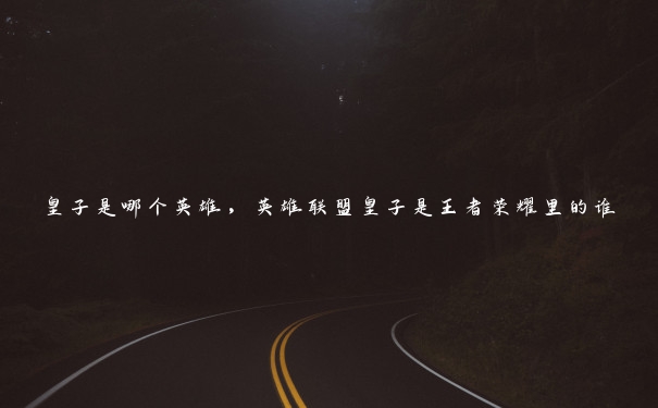 皇子是哪个英雄,英雄联盟皇子是王者荣耀里的谁 皇子是哪个英雄,英雄联盟皇子是王者荣耀里的谁