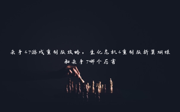 杀手47游戏重制版攻略，生化危机4重制版折翼蝴蝶和杀手7哪个厉害
