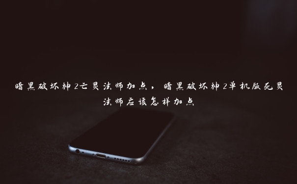 暗黑破坏神2亡灵法师加点，暗黑破坏神2单机版死灵法师应该怎样加点