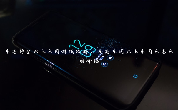 乐高野生水上乐园游戏攻略,乐高乐园水上乐园乐高乐园介绍 乐高野生水上乐园游戏攻略,乐高乐园水上乐园乐高乐园介绍