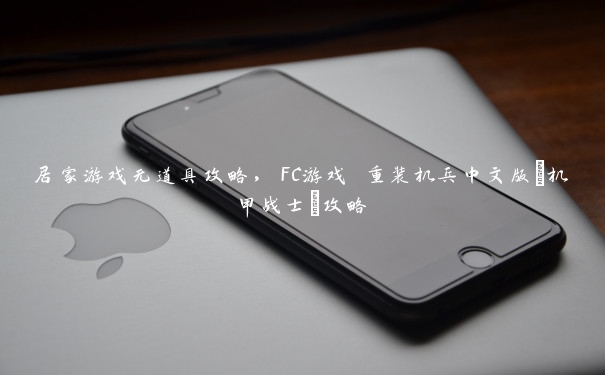 居家游戏无道具攻略,FC游戏 重装机兵中文版(机甲战士)攻略 居家游戏无道具攻略,FC游戏 重装机兵中文版(机甲战士)攻略