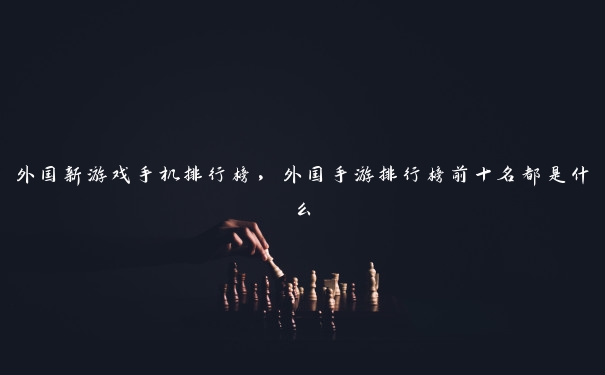外国新游戏手机排行榜,外国手游排行榜前十名都是什么 外国新游戏手机排行榜,外国手游排行榜前十名都是什么