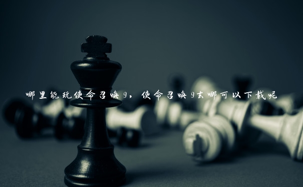 哪里能玩使命召唤9,使命召唤9去哪可以下载呢 哪里能玩使命召唤9,使命召唤9去哪可以下载呢